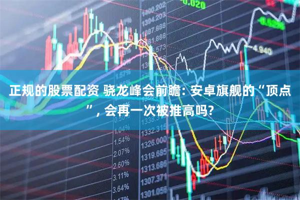 正规的股票配资 骁龙峰会前瞻: 安卓旗舰的“顶点”, 会再一次被推高吗?