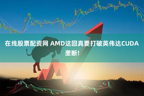 在线股票配资网 AMD这回真要打破英伟达CUDA垄断!
