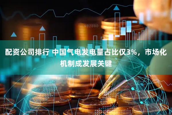 配资公司排行 中国气电发电量占比仅3%，市场化机制成发展关键