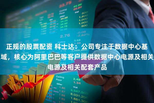 正规的股票配资 科士达：公司专注于数据中心基础设施领域，核心为阿里巴巴等客户提供数据中心电源及相关配套产品