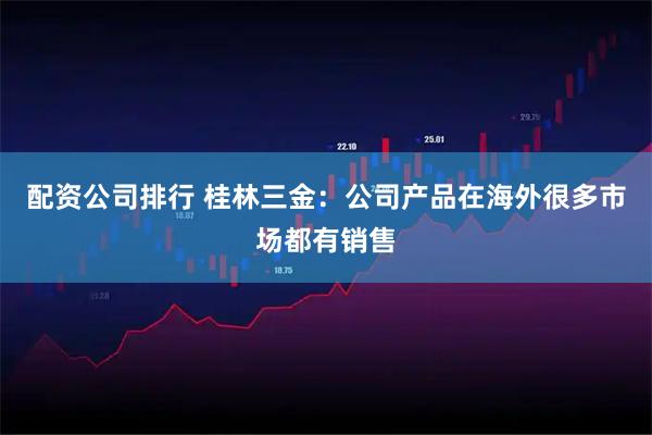 配资公司排行 桂林三金：公司产品在海外很多市场都有销售