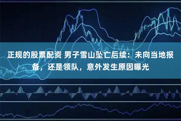 正规的股票配资 男子雪山坠亡后续：未向当地报备，还是领队，意外发生原因曝光