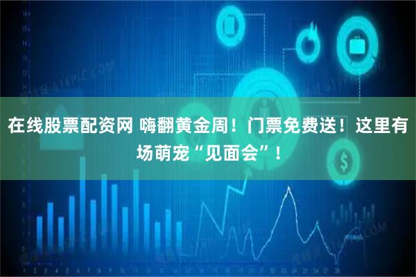 在线股票配资网 嗨翻黄金周！门票免费送！这里有场萌宠“见面会”！