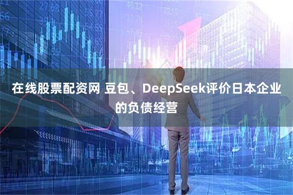 在线股票配资网 豆包、DeepSeek评价日本企业的负债经营
