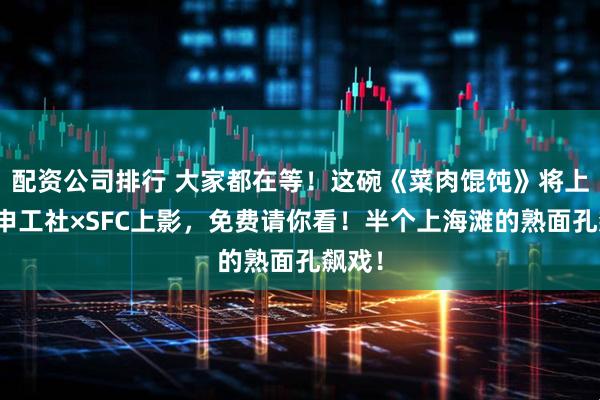 配资公司排行 大家都在等！这碗《菜肉馄饨》将上桌！申工社×SFC上影，免费请你看！半个上海滩的熟面孔飙戏！