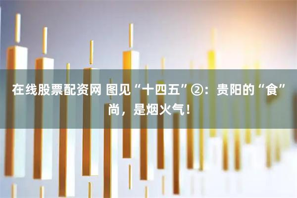 在线股票配资网 图见“十四五”②：贵阳的“食”尚，是烟火气！