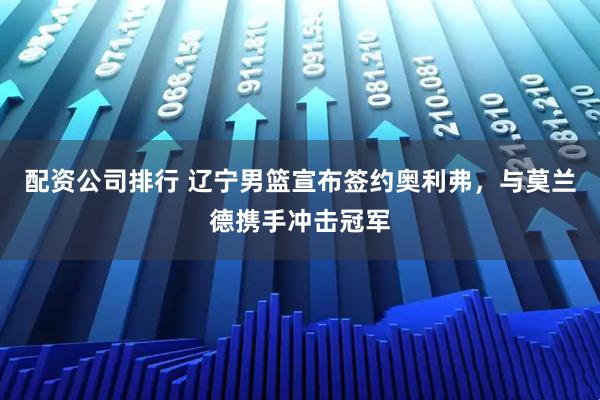 配资公司排行 辽宁男篮宣布签约奥利弗，与莫兰德携手冲击冠军