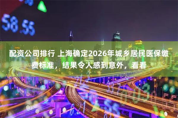配资公司排行 上海确定2026年城乡居民医保缴费标准，结果令人感到意外，看看