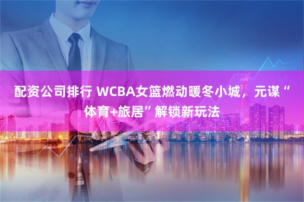 配资公司排行 WCBA女篮燃动暖冬小城，元谋“体育+旅居”解锁新玩法