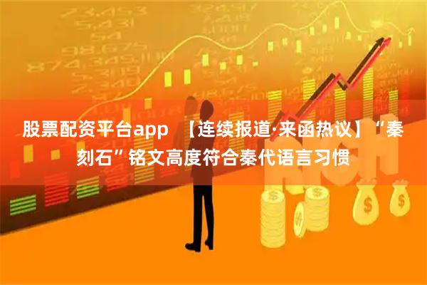 股票配资平台app  【连续报道·来函热议】“秦刻石”铭文高度符合秦代语言习惯