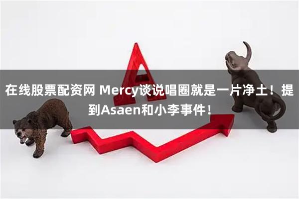在线股票配资网 Mercy谈说唱圈就是一片净土！提到Asaen和小李事件！