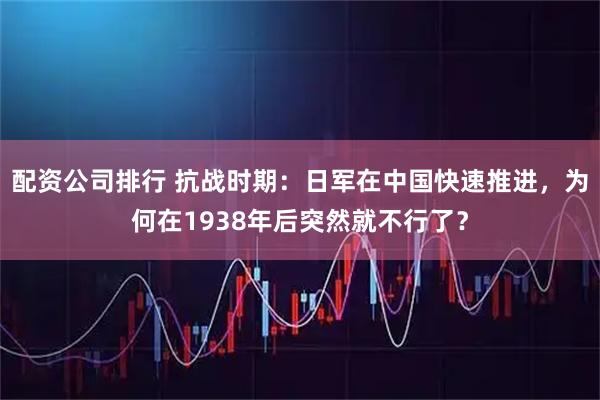 配资公司排行 抗战时期：日军在中国快速推进，为何在1938年后突然就不行了？