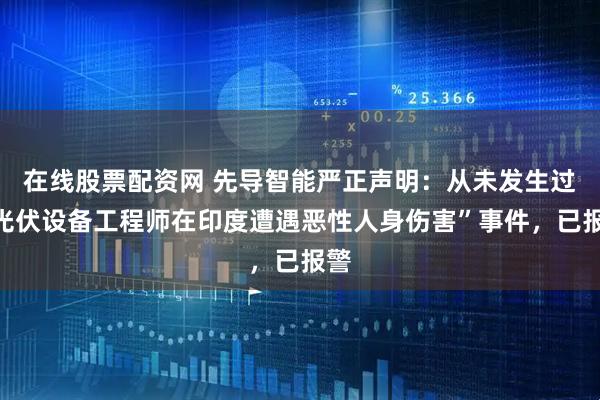 在线股票配资网 先导智能严正声明：从未发生过“光伏设备工程师在印度遭遇恶性人身伤害”事件，已报警