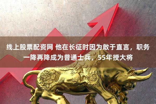 线上股票配资网 他在长征时因为敢于直言，职务一降再降成为普通士兵，55年授大将