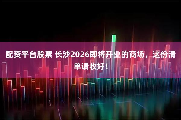 配资平台股票 长沙2026即将开业的商场，这份清单请收好！