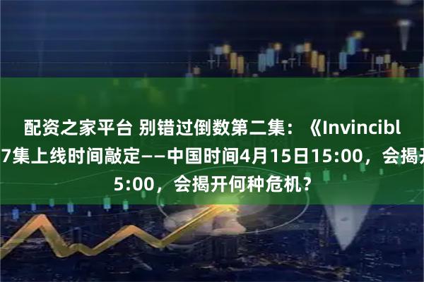 配资之家平台 别错过倒数第二集:《Invincible》第4季第7集上线时间敲定——中国时间4月15日15:00,会揭开何种危机?