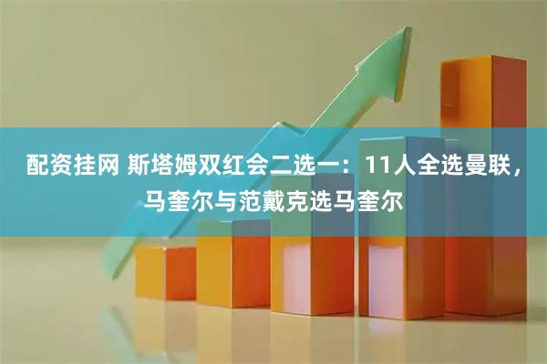 配资挂网 斯塔姆双红会二选一：11人全选曼联，马奎尔与范戴克选马奎尔