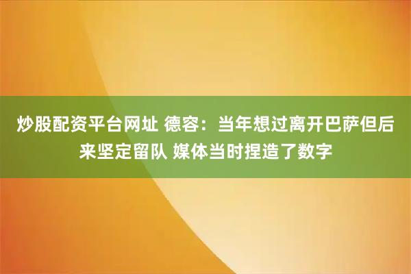 炒股配资平台网址 德容：当年想过离开巴萨但后来坚定留队 媒体当时捏造了数字