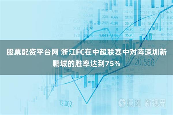 股票配资平台网 浙江FC在中超联赛中对阵深圳新鹏城的胜率达到75%
