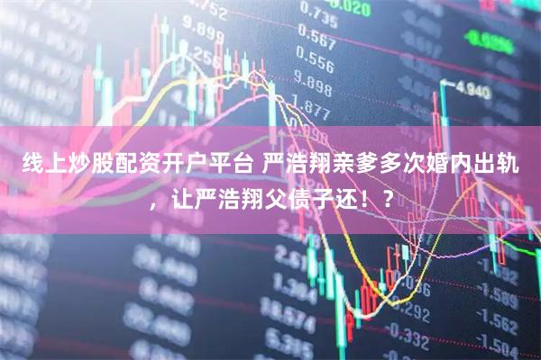 线上炒股配资开户平台 严浩翔亲爹多次婚内出轨，让严浩翔父债子还！？