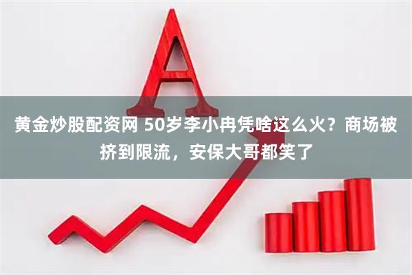黄金炒股配资网 50岁李小冉凭啥这么火？商场被挤到限流，安保大哥都笑了