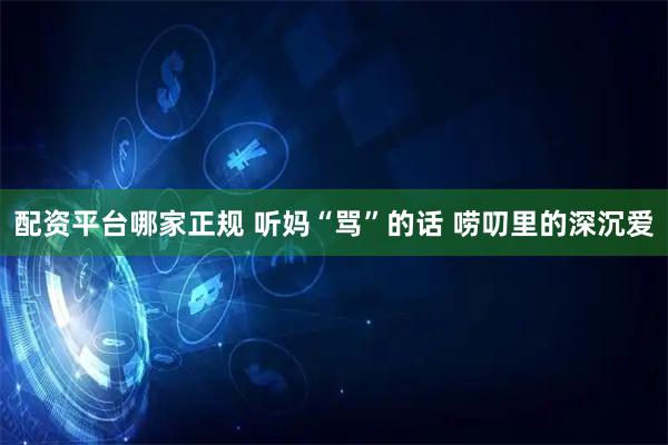 配资平台哪家正规 听妈“骂”的话 唠叨里的深沉爱