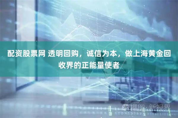 配资股票网 透明回购，诚信为本，做上海黄金回收界的正能量使者