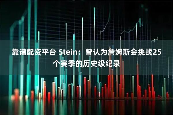 靠谱配资平台 Stein：曾认为詹姆斯会挑战25个赛季的历史级纪录
