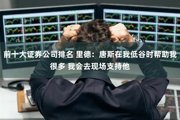 前十大证券公司排名 里德：唐斯在我低谷时帮助我很多 我会去现场支持他