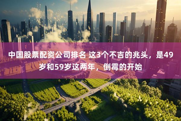 中国股票配资公司排名 这3个不吉的兆头，是49岁和59岁这两年，倒霉的开始