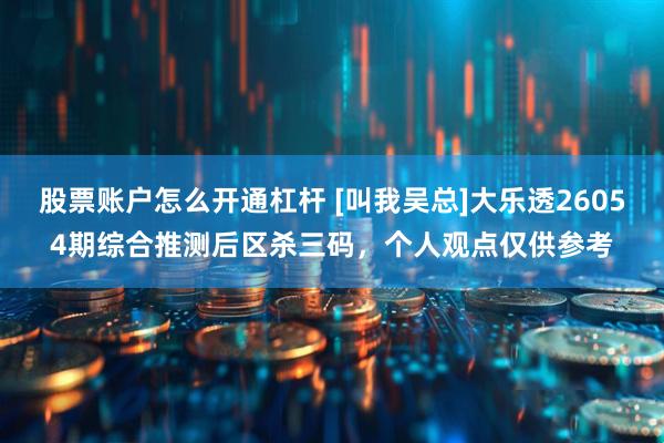 股票账户怎么开通杠杆 [叫我吴总]大乐透26054期综合推测后区杀三码，个人观点仅供参考