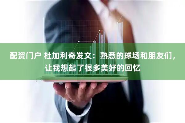 配资门户 杜加利奇发文：熟悉的球场和朋友们，让我想起了很多美好的回忆