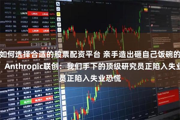 如何选择合适的股票配资平台 亲手造出砸自己饭碗的怪兽！Anthropic联创：我们手下的顶级研究员正陷入失业恐慌