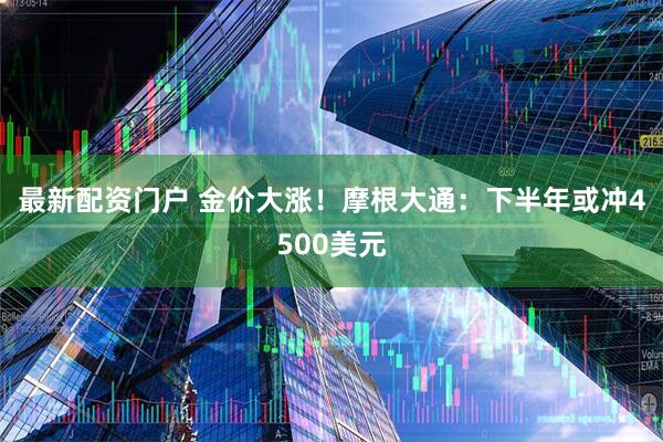 最新配资门户 金价大涨！摩根大通：下半年或冲4500美元