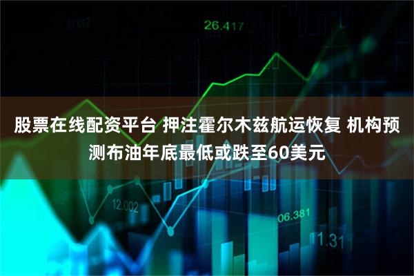 股票在线配资平台 押注霍尔木兹航运恢复 机构预测布油年底最低或跌至60美元