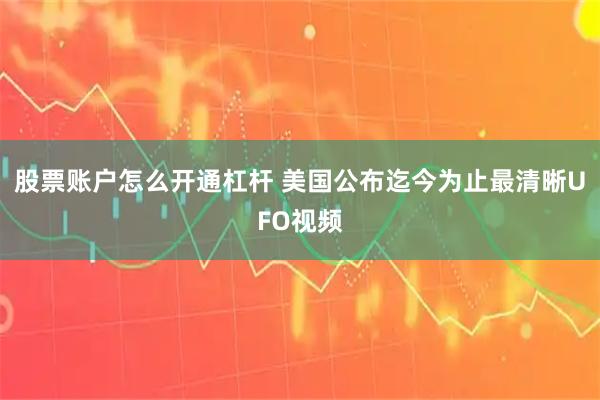 股票账户怎么开通杠杆 美国公布迄今为止最清晰UFO视频