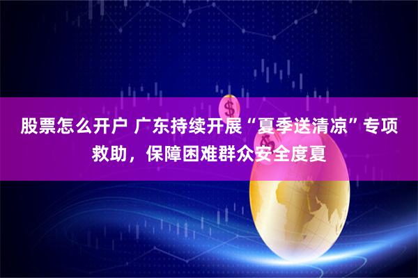 股票怎么开户 广东持续开展“夏季送清凉”专项救助，保障困难群众安全度夏