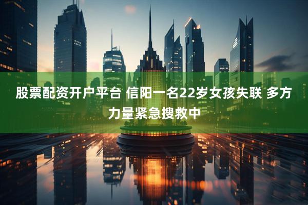 股票配资开户平台 信阳一名22岁女孩失联 多方力量紧急搜救中