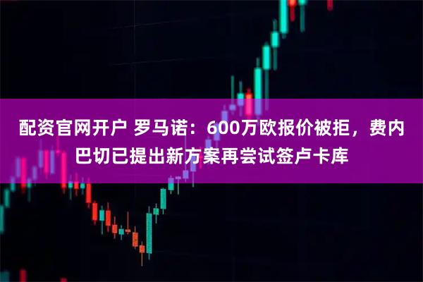 配资官网开户 罗马诺：600万欧报价被拒，费内巴切已提出新方案再尝试签卢卡库