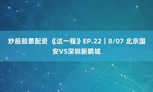 炒股股票配资 《这一程》EP.22｜8/07 北京国安VS深圳新鹏城