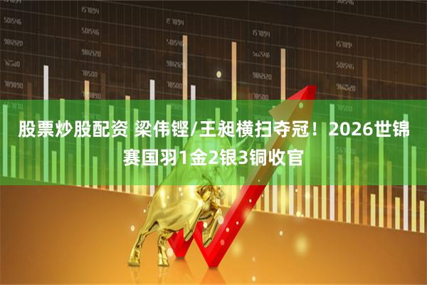 股票炒股配资 梁伟铿/王昶横扫夺冠！2026世锦赛国羽1金2银3铜收官