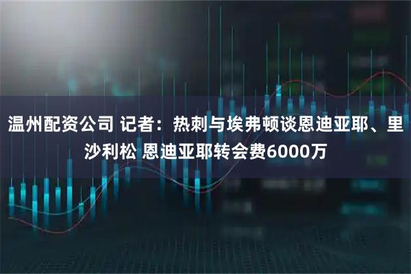 温州配资公司 记者：热刺与埃弗顿谈恩迪亚耶、里沙利松 恩迪亚耶转会费6000万