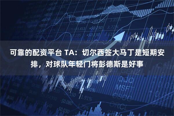 可靠的配资平台 TA：切尔西签大马丁是短期安排，对球队年轻门将彭德斯是好事