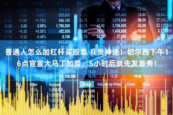普通人怎么加杠杆买股票 兵贵神速！切尔西下午16点官宣大马丁加盟，5小时后就先发首秀！