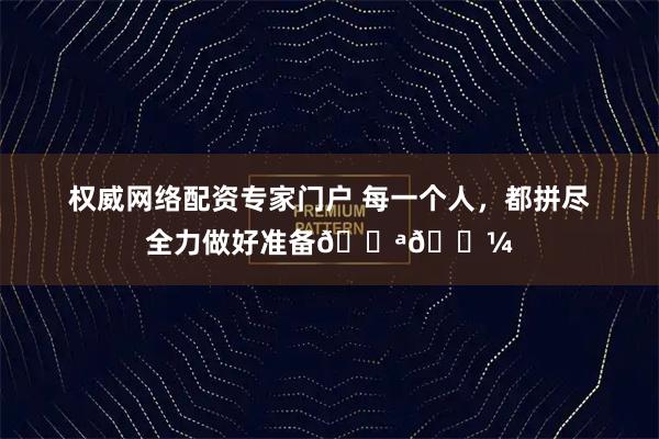 权威网络配资专家门户 每一个人，都拼尽全力做好准备💪🏼