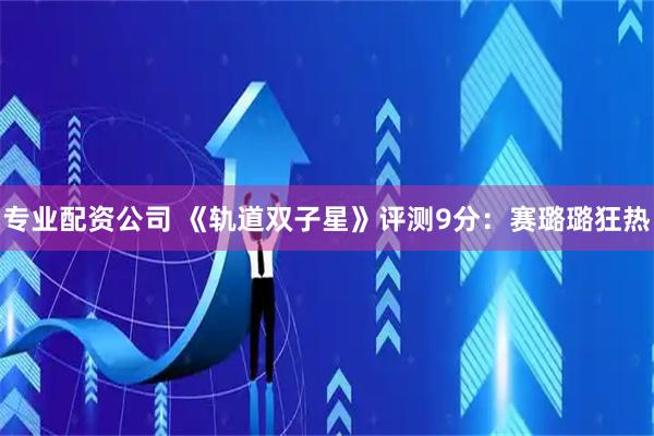 专业配资公司 《轨道双子星》评测9分：赛璐璐狂热