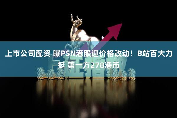 上市公司配资 曝PSN港服迎价格改动！B站百大力挺 第一方278港币